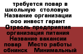 требуется повар в школьную  столовую  › Название организации ­ ооо инвест гарант › Отрасль предприятия ­ организация питания › Название вакансии ­ повар › Место работы ­ обнинск › Минимальный оклад ­ 25 000 - Калужская обл., Обнинск г. Работа » Вакансии   . Калужская обл.,Обнинск г.